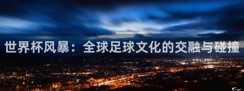 2026世界杯官网:世界杯风暴:全球足球文化的交融与碰撞