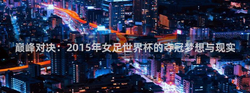世界杯 直播:巅峰对决:2015年女足世界杯的夺冠梦想与现实
